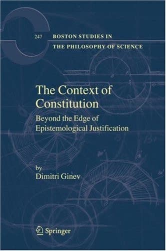 The Context of Constitution: Beyond the Edge of Epistemological Justification (Boston Studies in the Philosophy and History of Science, 247)