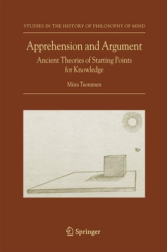 Apprehension and Argument Ancient Theories of Starting Points for Knowledge