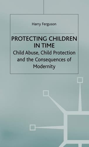 Protecting Children in Time Child Abuse, Child Protection and the Consequences of Modernity