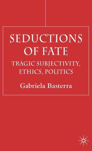 Seductions of Fate Tragic Subjectivity, Ethics, Politics