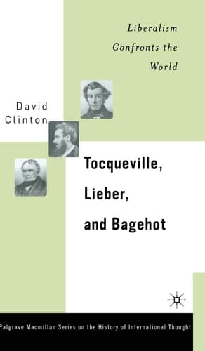 Tocqueville, Lieber, and Bagehot: Liberalism Confronts the World (The Palgrave Macmillan History of International Thought)
