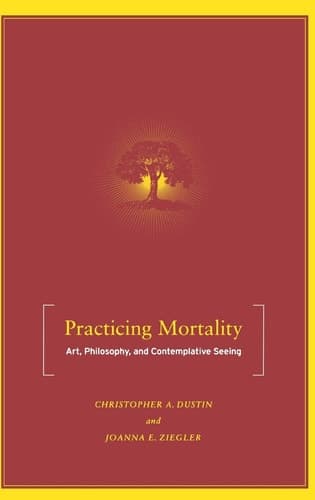 Practicing Mortality Art, Philosophy, and Contemplative Seeing