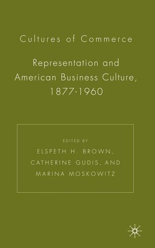 Cultures of Commerce Representation and American Business Culture, 1877-1960
