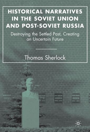 Historical Narratives in the Soviet Union and Post-Soviet Russia Destroying the Settled Past, Creating an Uncertain Future