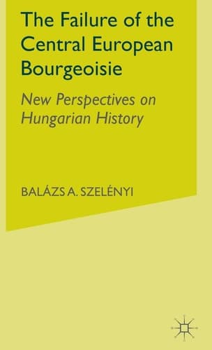 The Failure of the Central European Bourgeoisie: New Perspectives on Hungarian History
