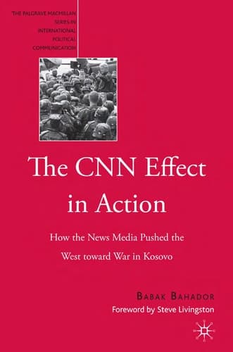 The CNN Effect in Action: How the News Media Pushed the West Toward War in Kosovo (The Palgrave Macmillan Series in International Political Communication)