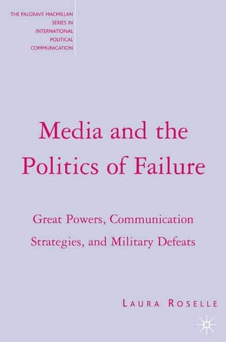 Media and the Politics of Failure: Great Powers, Communication Strategies, and Military Defeats (The Palgrave MacMillan Series in International Political Communication)