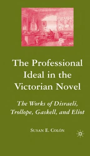 The Professional Ideal in the Victorian Novel The Works of Disraeli, Trollope, Gaskell, and Eliot