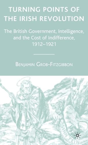Turning Points of the Irish Revolution: The British Government, Intelligence, and the Cost of Indifference, 1912-1921