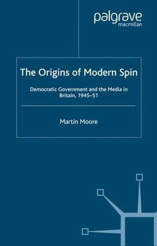 The Origins of Modern Spin Democratic Government and the Media in Britain, 1945-51