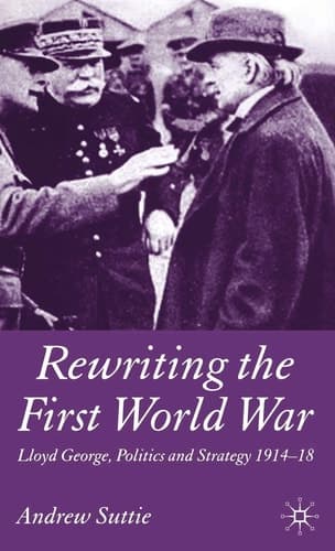 Rewriting the First World War Lloyd George, Politics and Strategy 1914-1918