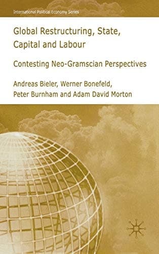 Global Restructuring, State, Capital and Labour Contesting Neo-Gramscian Perspectives