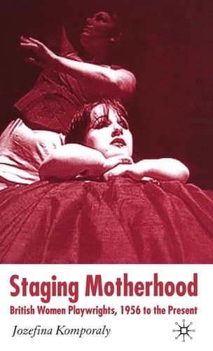 Staging Motherhood British Women Playwrights, 1956 to the Present