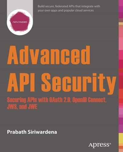 Advanced API Security Securing APIs with OAuth 2.0, OpenID Connect, JWS, and JWE
