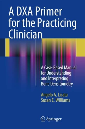 A DXA Primer for the Practicing Clinician A Case-Based Manual for Understanding and Interpreting Bone Densitometry