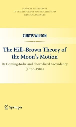 The Hill-Brown Theory of the Moon’s Motion Its Coming-to-be and Short-lived Ascendancy (1877-1984)