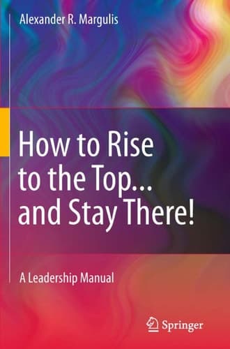 How to Rise to the Top...and Stay There! A Leadership Manual