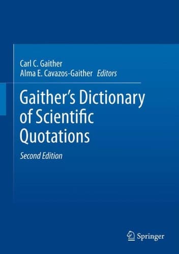 Gaither's Dictionary of Scientific Quotations A Collection of Approximately 27,000 Quotations Pertaining to Archaeology, Architecture, Astronomy, Biology, Botany, Chemistry, Cosmology, Darwinism, Engineering, Geology, Mathematics, Medicine, Nature, Nursing, Paleontology, Philosophy, Physics, Probability, Science, Statistics, Technology, Theory, Universe, and Zoology