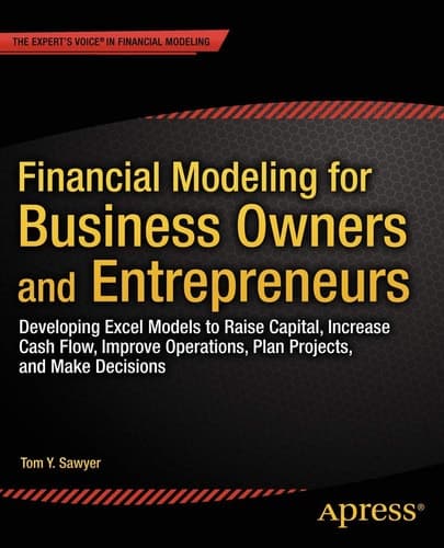 Financial Modeling for Business Owners and Entrepreneurs Developing Excel Models to Raise Capital, Increase Cash Flow, Improve Operations, Plan Projects, and Make Decisions