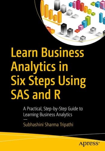 Learn Business Analytics in Six Steps Using SAS and R A Practical, Step-by-Step Guide to Learning Business Analytics