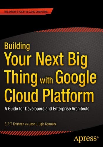 Building Your Next Big Thing with Google Cloud Platform A Guide for Developers and Enterprise Architects