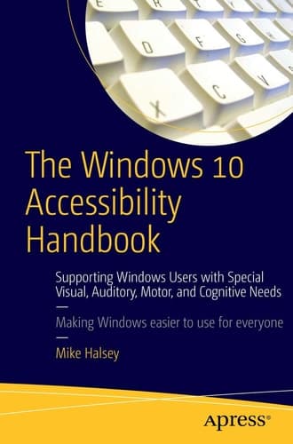 The Windows 10 Accessibility Handbook Supporting Windows Users with Special Visual, Auditory, Motor, and Cognitive Needs
