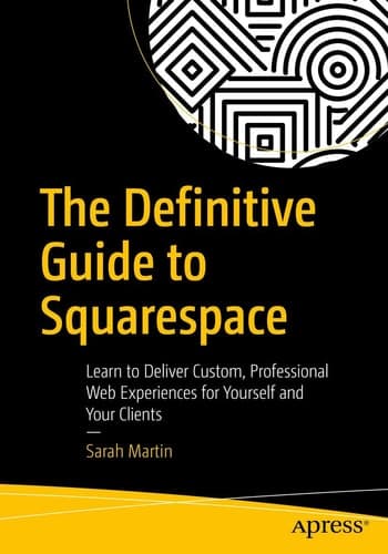 The Definitive Guide to Squarespace Learn to Deliver Custom, Professional Web Experiences for Yourself and Your Clients