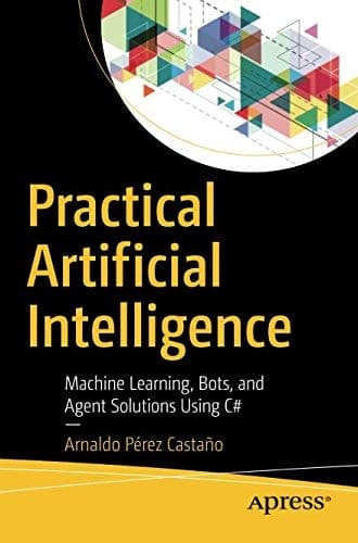 Practical Artificial Intelligence Machine Learning, Bots, and Agent Solutions Using C#