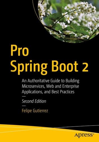 Pro Spring Boot 2 An Authoritative Guide to Building Microservices, Web and Enterprise Applications, and Best Practices