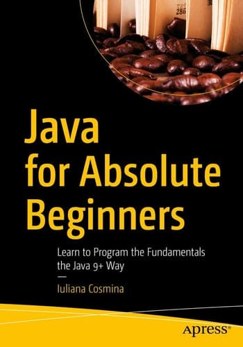 Java for Absolute Beginners Learn to Program the Fundamentals the Java 9+ Way