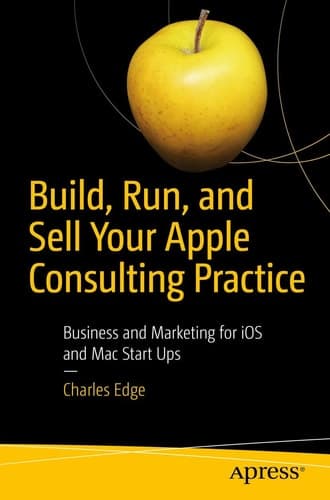 Build, Run, and Sell Your Apple Consulting Practice Business and Marketing for iOS and Mac Start Ups