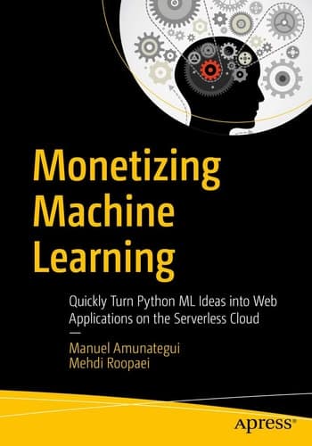 Monetizing Machine Learning Quickly Turn Python ML Ideas into Web Applications on the Serverless Cloud