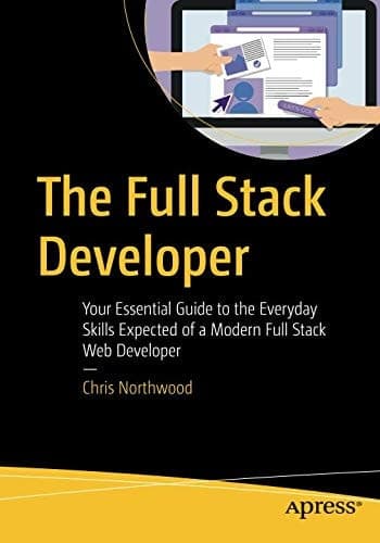 The Full Stack Developer Your Essential Guide to the Everyday Skills Expected of a Modern Full Stack Web Developer