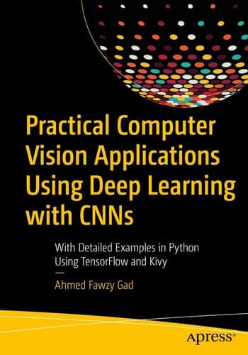 Practical Computer Vision Applications Using Deep Learning with CNNs With Detailed Examples in Python Using TensorFlow and Kivy