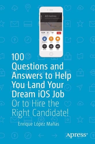 100 Questions and Answers to Help You Land Your Dream iOS Job Or to Hire the Right Candidate!