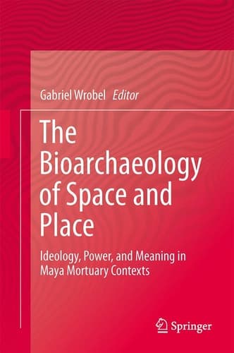 The Bioarchaeology of Space and Place Ideology, Power, and Meaning in Maya Mortuary Contexts