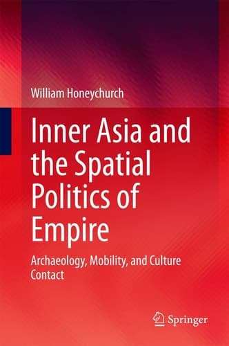 Inner Asia and the Spatial Politics of Empire Archaeology, Mobility, and Culture Contact