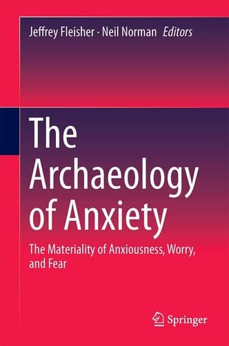 The Archaeology of Anxiety The Materiality of Anxiousness, Worry, and Fear
