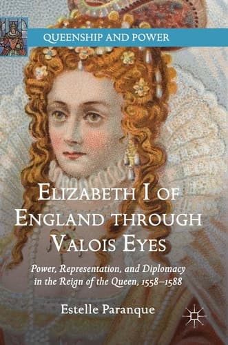 Elizabeth I of England through Valois Eyes Power, Representation, and Diplomacy in the Reign of the Queen, 1558–1588