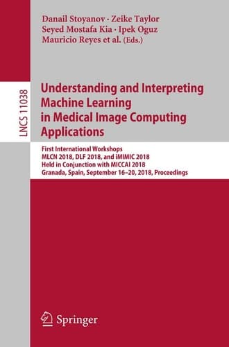 Understanding and Interpreting Machine Learning in Medical Image Computing Applications First International Workshops, MLCN 2018, DLF 2018, and iMIMIC 2018, Held in Conjunction with MICCAI 2018, Granada, Spain, September 16-20, 2018, Proceedings