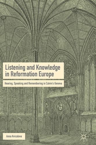 Listening and Knowledge in Reformation Europe Hearing, Speaking and Remembering in Calvin’s Geneva