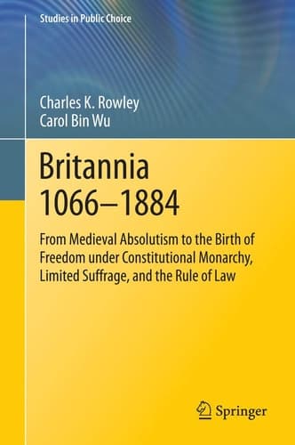 Britannia 1066-1884 From Medieval Absolutism to the Birth of Freedom under Constitutional Monarchy, Limited Suffrage, and the Rule of Law