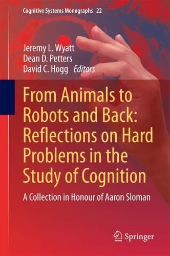 From Animals to Robots and Back: Reflections on Hard Problems in the Study of Cognition A Collection in Honour of Aaron Sloman