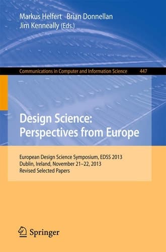 Design Science: Perspectives from Europe European Design Science Symposium EDSS 2013, Dublin, Ireland, November 21-22, 2013. Revised Selected Papers