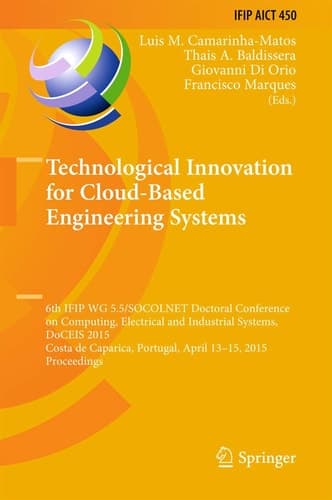 Technological Innovation for Cloud-Based Engineering Systems 6th IFIP WG 5.5/SOCOLNET Doctoral Conference on Computing, Electrical and Industrial Systems, DoCEIS 2015, Costa de Caparica, Portugal, April 13-15, 2015, Proceedings