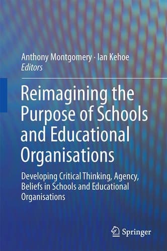 Reimagining the Purpose of Schools and Educational Organisations Developing Critical Thinking, Agency, Beliefs in Schools and Educational Organisations