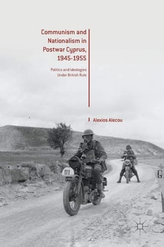 Communism and Nationalism in Postwar Cyprus, 1945-1955 Politics and Ideologies Under British Rule