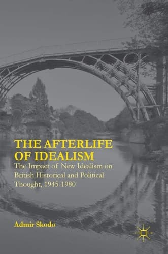 The Afterlife of Idealism The Impact of New Idealism on British Historical and Political Thought, 1945-1980
