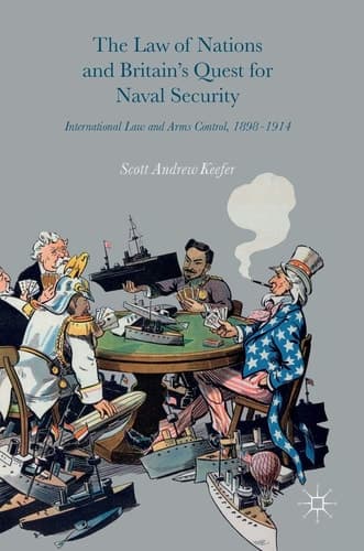 The Law of Nations and Britain’s Quest for Naval Security International Law and Arms Control, 1898–1914