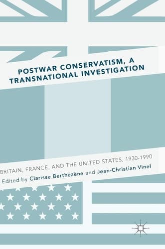 Postwar Conservatism, A Transnational Investigation Britain, France, and the United States, 1930-1990